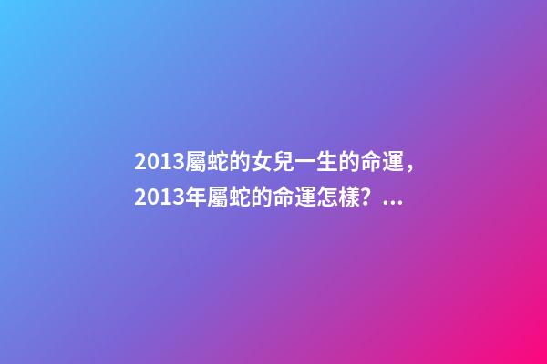 2013屬蛇的女兒一生的命運，2013年屬蛇的命運怎樣？ 屬蛇的命運2013年出生的屬蛇人-第1張-觀點-玄機派